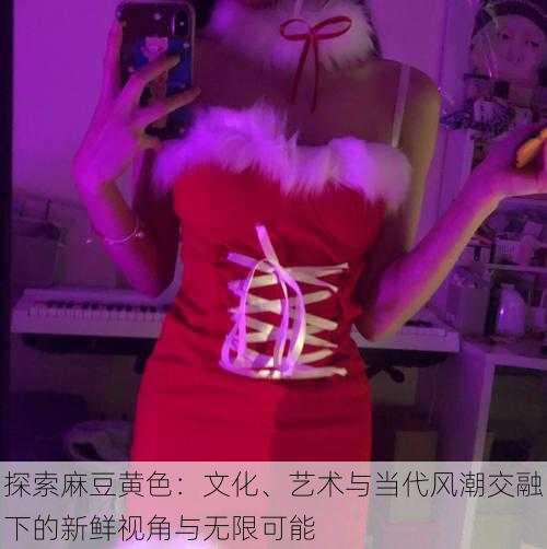 探索麻豆黄色:文化、艺术与当代风潮交融下的新鲜视角与无限可能