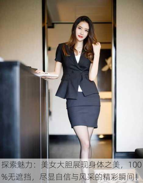 探索魅力:美女大胆展现身体之美,100%无遮挡,尽显自信与风采的精彩瞬间!