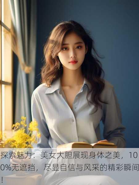 探索魅力:美女大胆展现身体之美,100%无遮挡,尽显自信与风采的精彩瞬间!