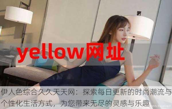伊人色综合久久天天网:探索每日更新的时尚潮流与个性化生活方式,为您带来无尽的灵感与乐趣