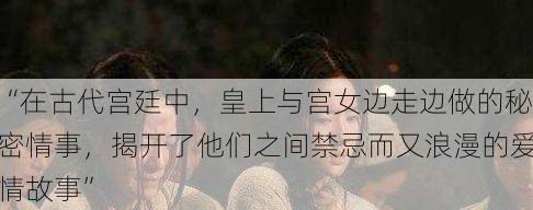 “在古代宫廷中,皇上与宫女边走边做的秘密情事,揭开了他们之间禁忌而又浪漫的爱情故事”
