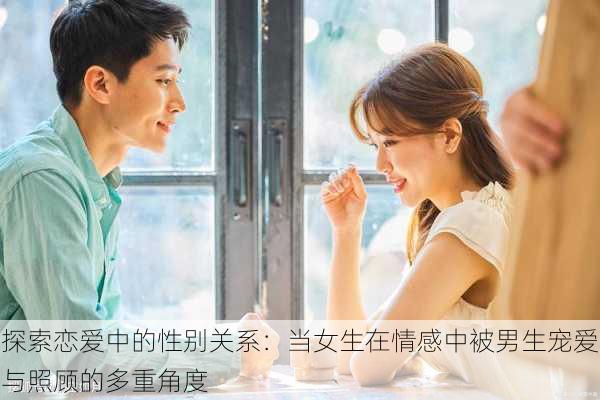 探索恋爱中的性别关系:当女生在情感中被男生宠爱与照顾的多重角度