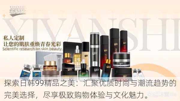 探索日韩99精品之美:汇聚优质时尚与潮流趋势的完美选择,尽享极致购物体验与文化魅力。