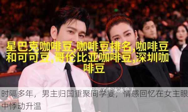 时隔多年,男主归国重聚同学宴,情感回忆在女主眼中悸动升温
