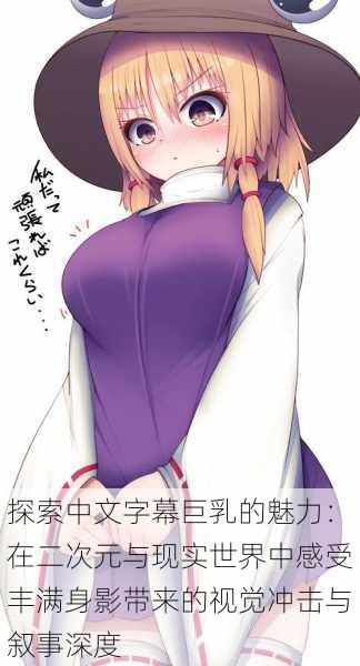 探索中文字幕巨乳的魅力:在二次元与现实世界中感受丰满身影带来的视觉冲击与叙事深度