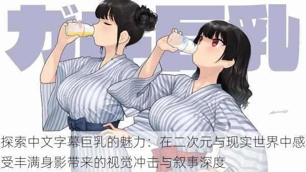 探索中文字幕巨乳的魅力:在二次元与现实世界中感受丰满身影带来的视觉冲击与叙事深度