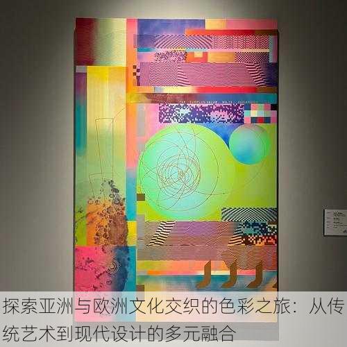 探索亚洲与欧洲文化交织的色彩之旅:从传统艺术到现代设计的多元融合