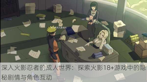 深入火影忍者的成人世界:探索火影18+游戏中的隐秘剧情与角色互动