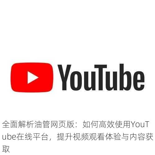 全面解析油管网页版:如何高效使用YouTube在线平台,提升视频观看体验与内容获取