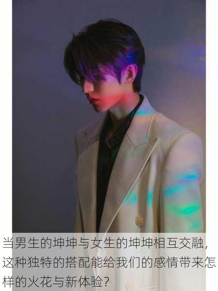 当男生的坤坤与女生的坤坤相互交融,这种独特的搭配能给我们的感情带来怎样的火花与新体验?