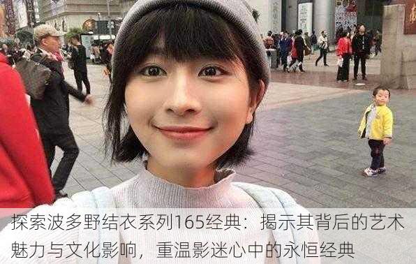 探索波多野结衣系列165经典:揭示其背后的艺术魅力与文化影响,重温影迷心中的永恒经典