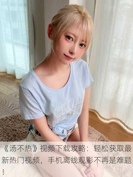《汤不热》视频下载攻略:轻松获取最新热门视频,手机离线观影不再是难题!