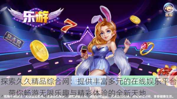 探索久久精品综合网:提供丰富多元的在线娱乐平台,带你畅游无限乐趣与精彩体验的全新天地