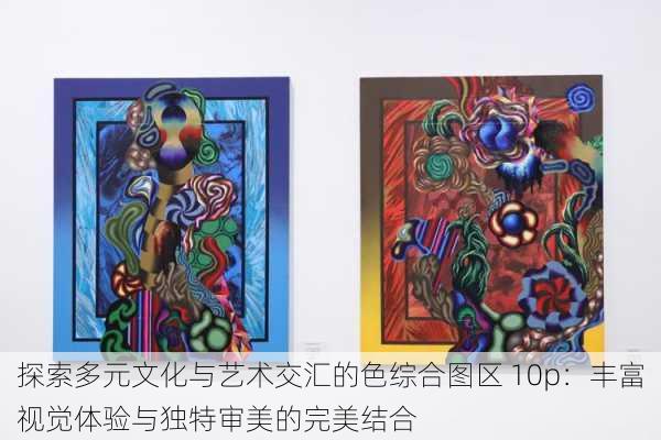 探索多元文化与艺术交汇的色综合图区 10p:丰富视觉体验与独特审美的完美结合