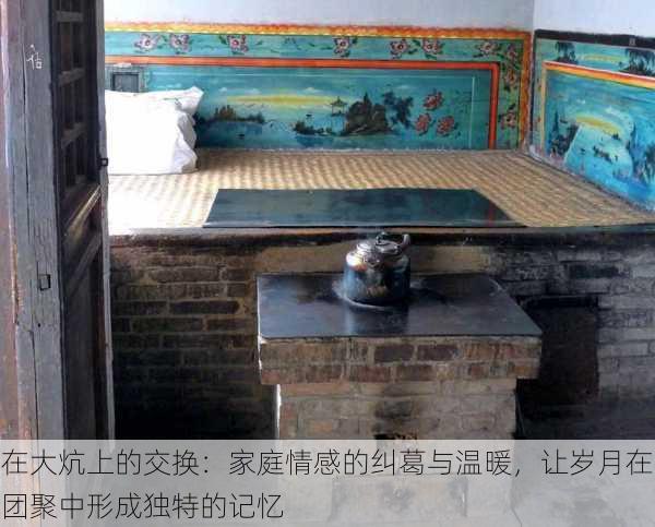 在大炕上的交换:家庭情感的纠葛与温暖,让岁月在团聚中形成独特的记忆