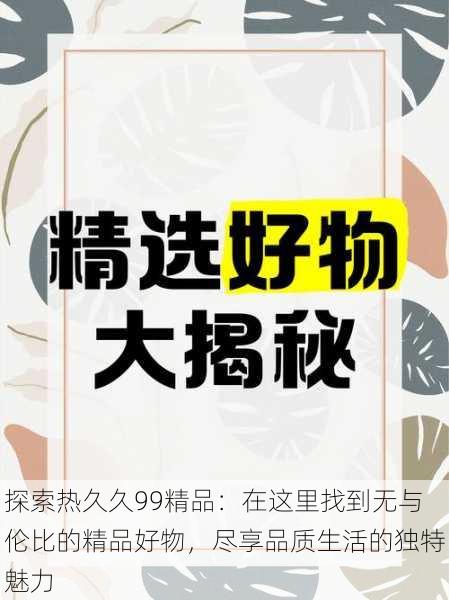 探索热久久99精品：在这里找到无与伦比的精品好物，尽享品质生活的独特魅力