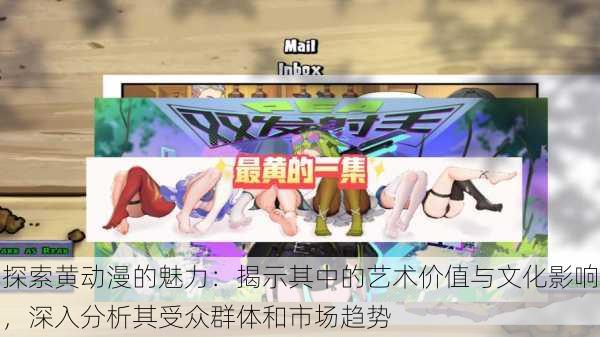 探索黄动漫的魅力:揭示其中的艺术价值与文化影响,深入分析其受众群体和市场趋势