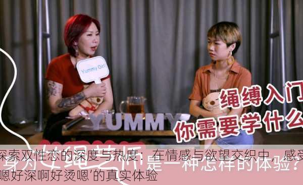探索双性恋的深度与热度：在情感与欲望交织中，感受‘嗯好深啊好烫嗯’的真实体验