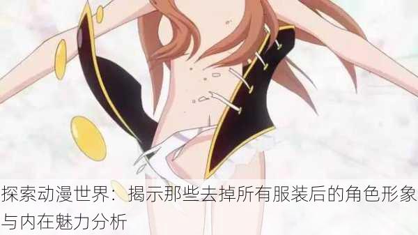探索动漫世界:揭示那些去掉所有服装后的角色形象与内在魅力分析