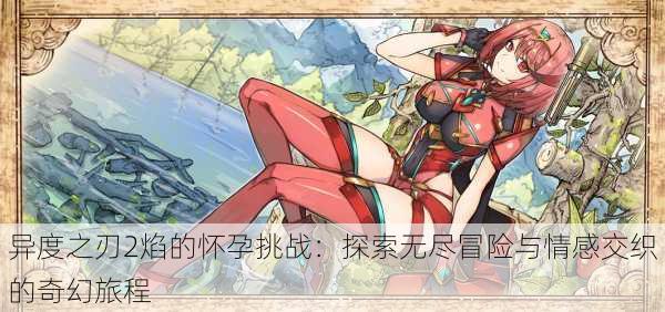 异度之刃2焰的怀孕挑战:探索无尽冒险与情感交织的奇幻旅程