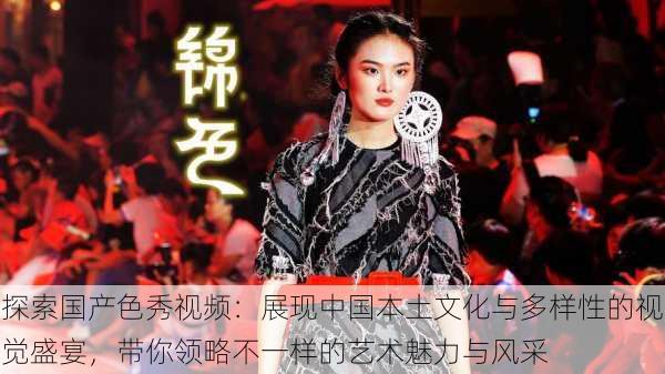 探索国产色秀视频：展现中国本土文化与多样性的视觉盛宴，带你领略不一样的艺术魅力与风采