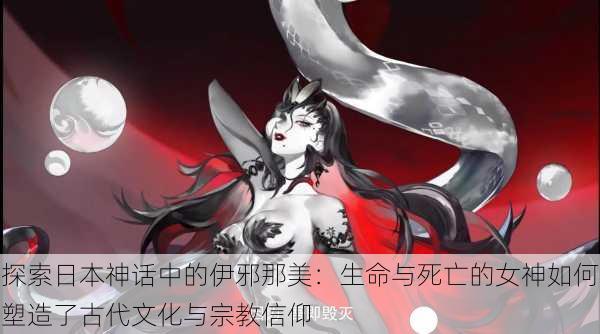 探索日本神话中的伊邪那美:生命与死亡的女神如何塑造了古代文化与宗教信仰