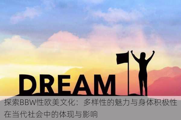 探索BBW性欧美文化:多样性的魅力与身体积极性在当代社会中的体现与影响