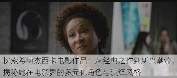探索希崎杰西卡电影作品:从经典之作到新兴潮流,揭秘她在电影界的多元化角色与演绎风格