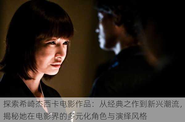 探索希崎杰西卡电影作品:从经典之作到新兴潮流,揭秘她在电影界的多元化角色与演绎风格