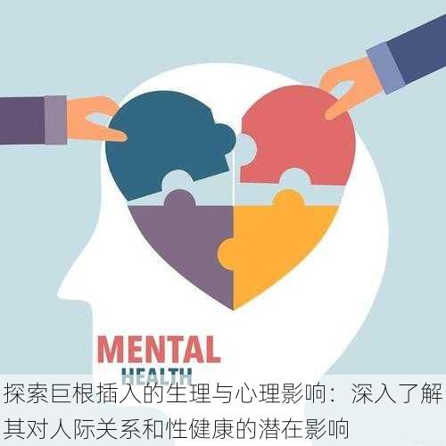 探索巨根插入的生理与心理影响:深入了解其对人际关系和性健康的潜在影响