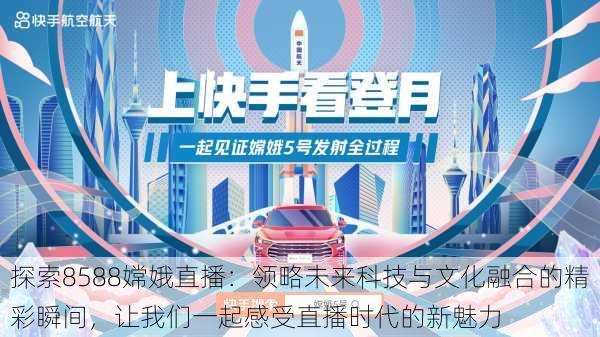 探索8588嫦娥直播:领略未来科技与文化融合的精彩瞬间,让我们一起感受直播时代的新魅力