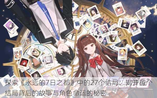 探索《永远的7日之都》中的27个结局:揭开每个结局背后的故事与角色命运的秘密