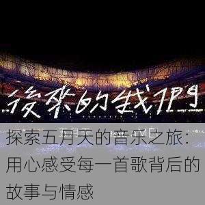 探索五月天的音乐之旅:用心感受每一首歌背后的故事与情感
