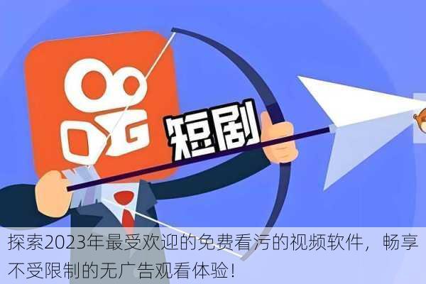 探索2023年最受欢迎的免费看污的视频软件,畅享不受限制的无广告观看体验!