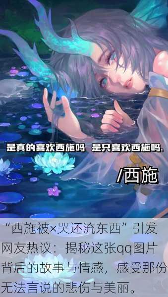 “西施被×哭还流东西”引发网友热议:揭秘这张qq图片背后的故事与情感,感受那份无法言说的悲伤与美丽。