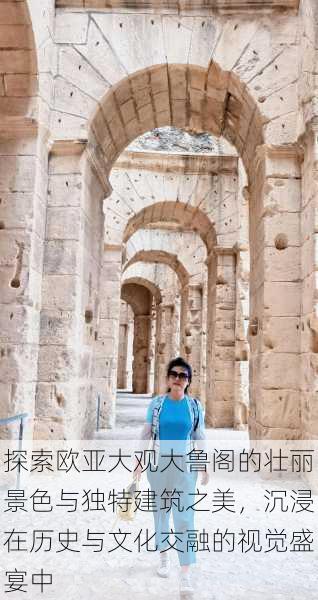 探索欧亚大观大鲁阁的壮丽景色与独特建筑之美,沉浸在历史与文化交融的视觉盛宴中