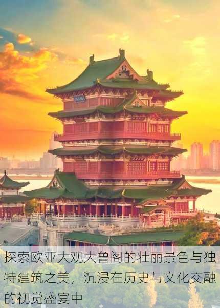 探索欧亚大观大鲁阁的壮丽景色与独特建筑之美,沉浸在历史与文化交融的视觉盛宴中