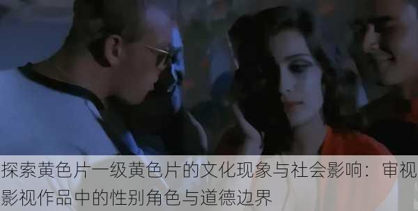 探索黄色片一级黄色片的文化现象与社会影响:审视影视作品中的性别角色与道德边界