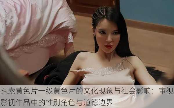 探索黄色片一级黄色片的文化现象与社会影响:审视影视作品中的性别角色与道德边界