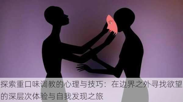 探索重口味调教的心理与技巧:在边界之外寻找欲望的深层次体验与自我发现之旅