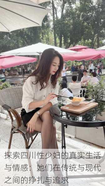 探索四川性少妇的真实生活与情感:她们在传统与现代之间的挣扎与追求