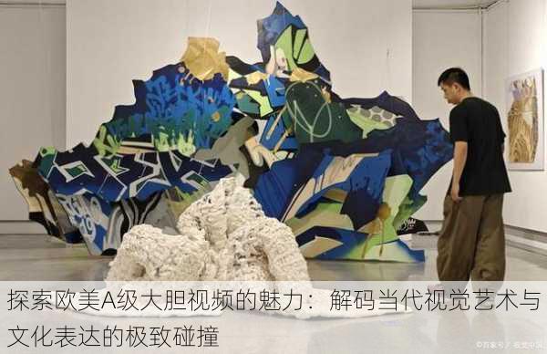 探索欧美A级大胆视频的魅力:解码当代视觉艺术与文化表达的极致碰撞