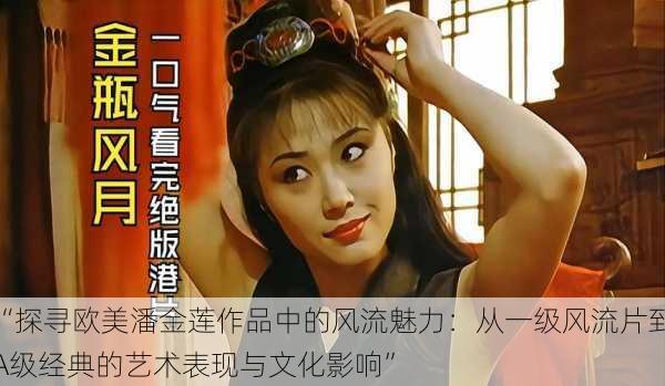 “探寻欧美潘金莲作品中的风流魅力：从一级风流片到A级经典的艺术表现与文化影响”