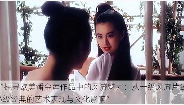 “探寻欧美潘金莲作品中的风流魅力：从一级风流片到A级经典的艺术表现与文化影响”