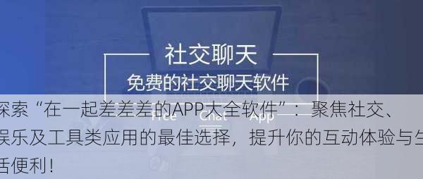 探索“在一起差差差的APP大全软件”:聚焦社交、娱乐及工具类应用的最佳选择,提升你的互动体验与生活便利!