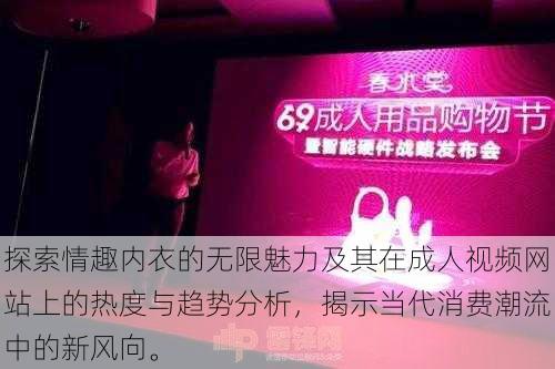 探索情趣内衣的无限魅力及其在成人视频网站上的热度与趋势分析,揭示当代消费潮流中的新风向。