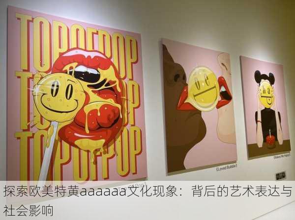 探索欧美特黄aaaaaa文化现象:背后的艺术表达与社会影响