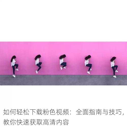 如何轻松下载粉色视频:全面指南与技巧,教你快速获取高清内容