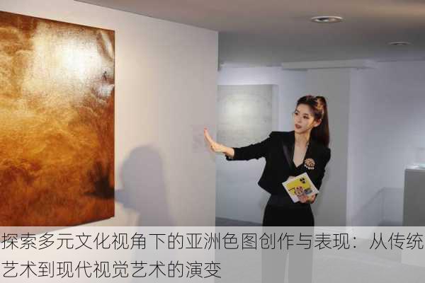 探索多元文化视角下的亚洲色图创作与表现:从传统艺术到现代视觉艺术的演变