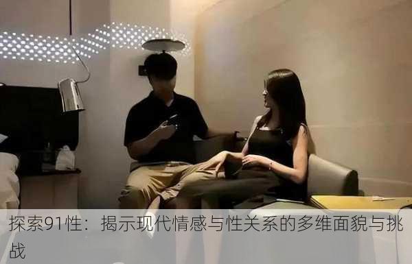 探索91性:揭示现代情感与性关系的多维面貌与挑战